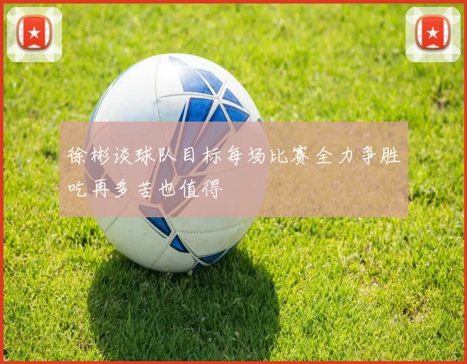 徐彬谈球队目标每场比赛全力争胜吃再多苦也值得