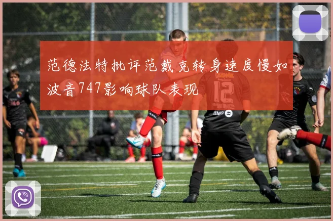 范德法特批评范戴克转身速度慢如波音747影响球队表现