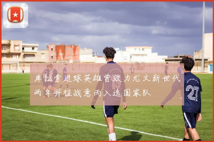 库拉索进球英雄曾效力尤文新世代两年并征战意丙入选国家队