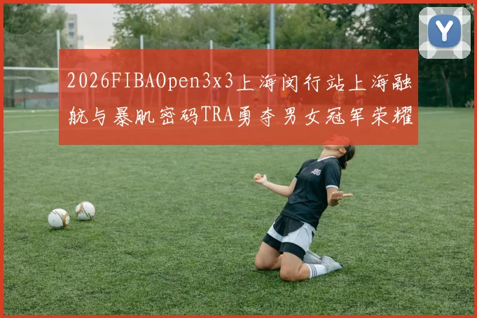 2026FIBAOpen3x3上海闵行站上海融航与暴肌密码TRA勇夺男女冠军荣耀