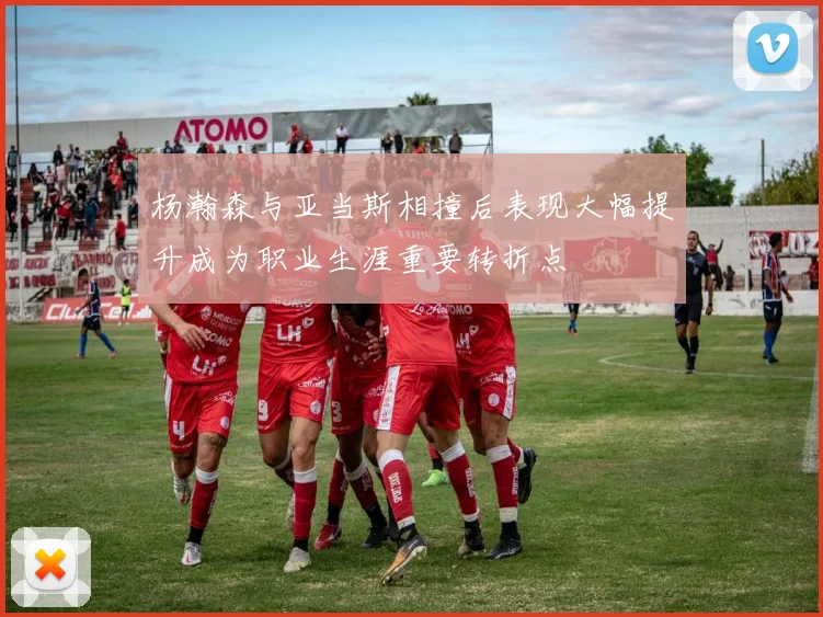 杨瀚森与亚当斯相撞后表现大幅提升成为职业生涯重要转折点