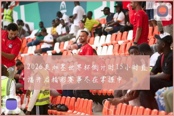 2026美加墨世界杯倒计时15小时直播开启精彩赛事尽在掌握中