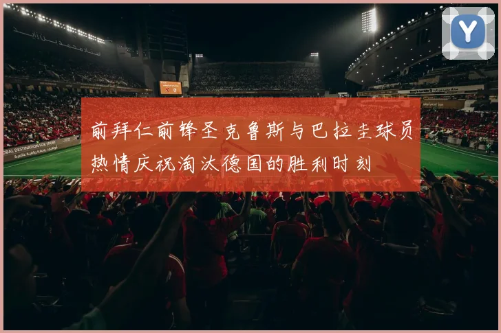 前拜仁前锋圣克鲁斯与巴拉圭球员热情庆祝淘汰德国的胜利时刻
