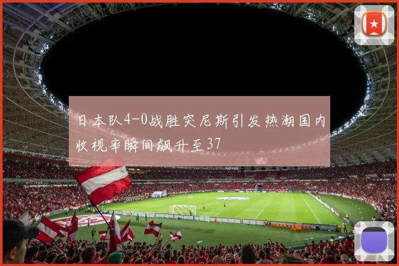 日本队4-0战胜突尼斯引发热潮国内收视率瞬间飙升至37