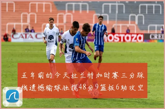 五年前的今天杜兰特加时赛三分踩线遗憾输球独揽48分9篮板6助攻空砍成悲剧