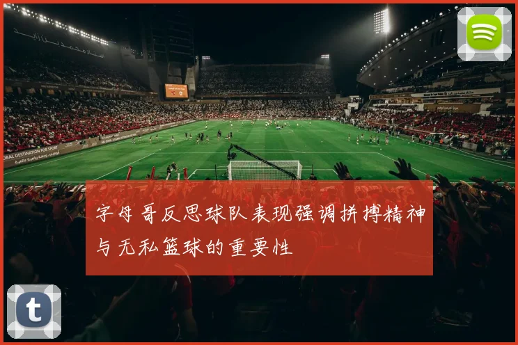 字母哥反思球队表现强调拼搏精神与无私篮球的重要性