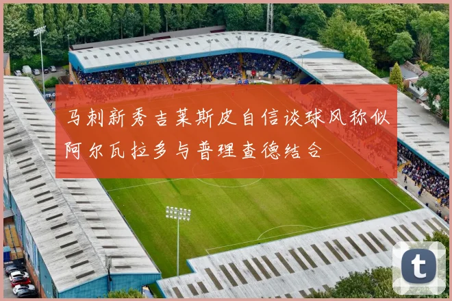 马刺新秀吉莱斯皮自信谈球风称似阿尔瓦拉多与普理查德结合
