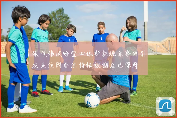 张佳玮谈哈登回休斯敦玩乐事件引发关注因非法持枪被捕后已保释