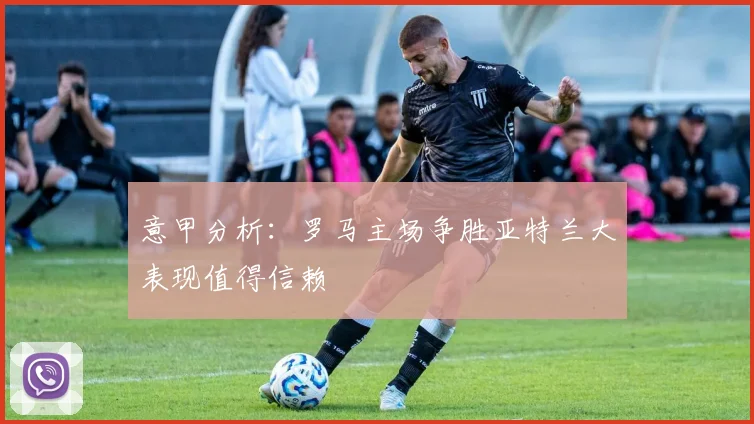 意甲分析：罗马主场争胜亚特兰大表现值得信赖