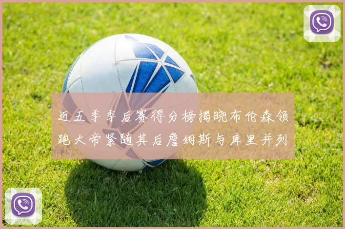 近五季季后赛得分榜揭晓布伦森领跑大帝紧随其后詹姆斯与库里并列第四