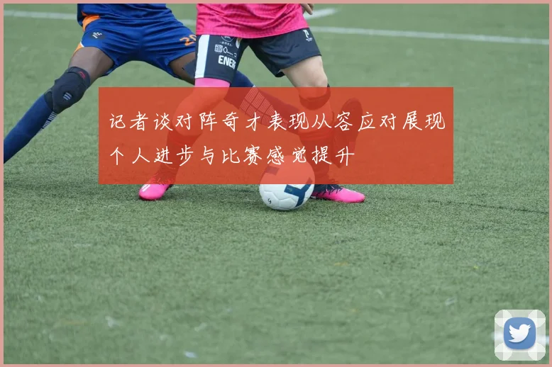 记者谈对阵奇才表现从容应对展现个人进步与比赛感觉提升