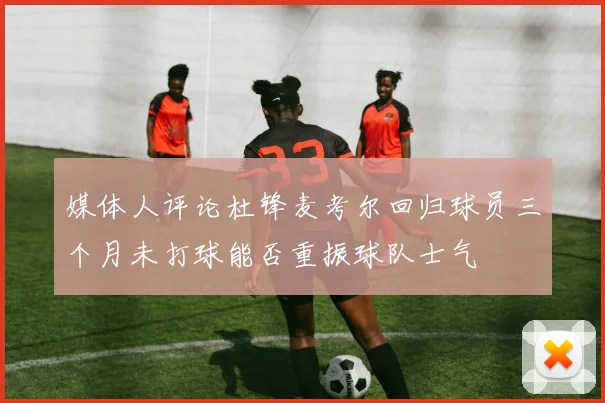 媒体人评论杜锋麦考尔回归球员三个月未打球能否重振球队士气