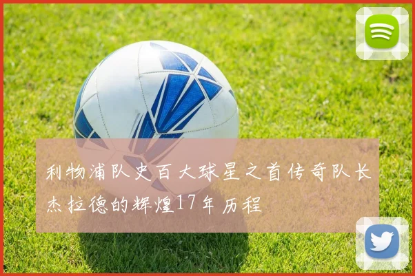 利物浦队史百大球星之首传奇队长杰拉德的辉煌17年历程