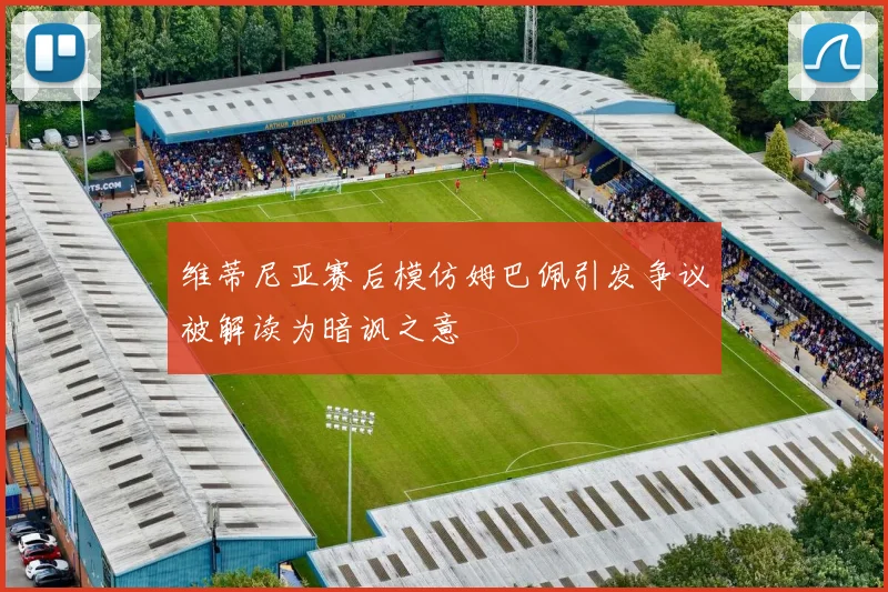 维蒂尼亚赛后模仿姆巴佩引发争议被解读为暗讽之意