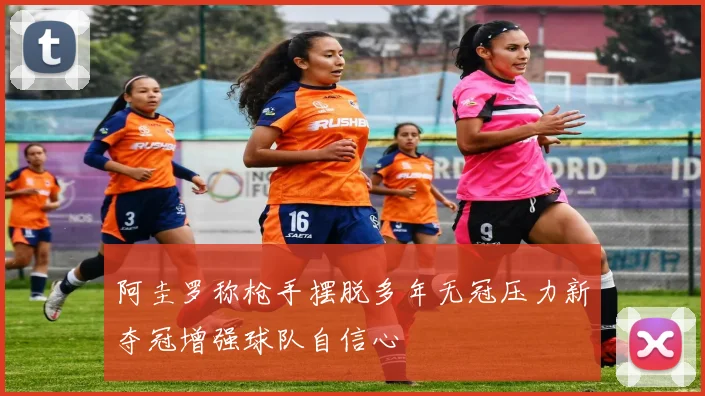 阿圭罗称枪手摆脱多年无冠压力新夺冠增强球队自信心