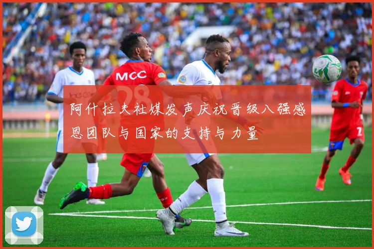 阿什拉夫社媒发声庆祝晋级八强感恩团队与国家的支持与力量