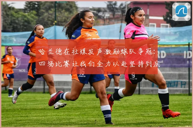 哈兰德在社媒发声激励球队争冠：四场比赛让我们全力以赴坚持到底