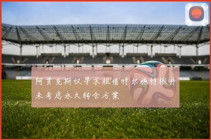 阿贾克斯仅寻求租借特尔施特根并未考虑永久转会方案