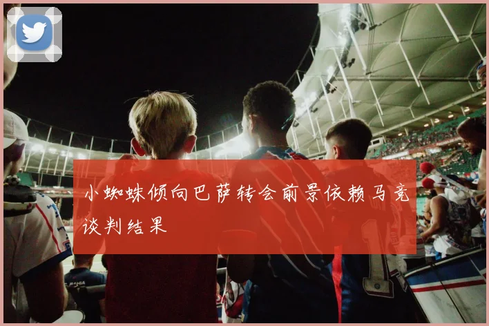 小蜘蛛倾向巴萨转会前景依赖马竞谈判结果