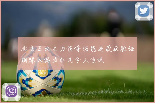 北京五大主力伤停仍能逆袭获胜证明球队实力非凡令人惊叹