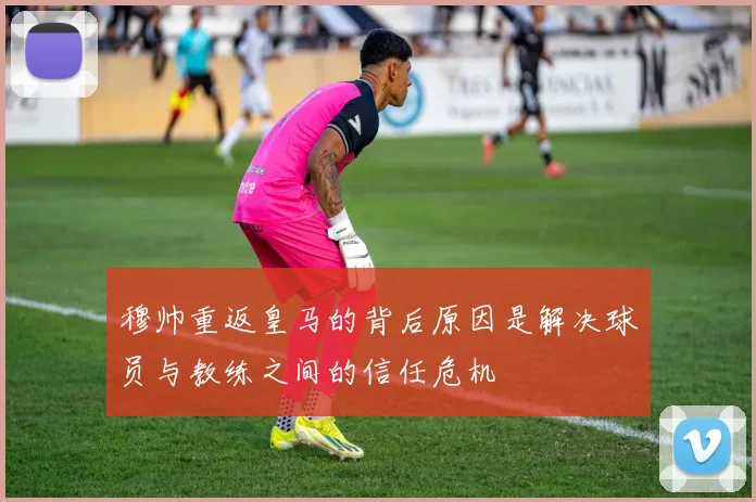 穆帅重返皇马的背后原因是解决球员与教练之间的信任危机