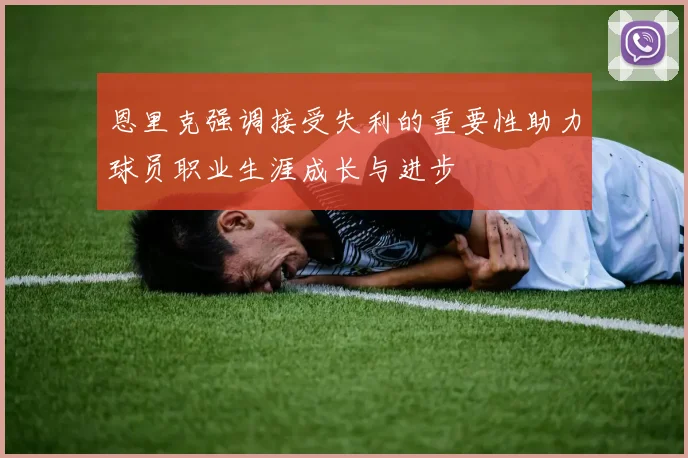 恩里克强调接受失利的重要性助力球员职业生涯成长与进步