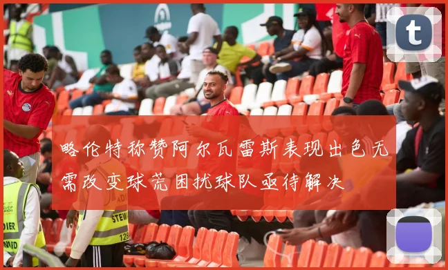 略伦特称赞阿尔瓦雷斯表现出色无需改变球荒困扰球队亟待解决
